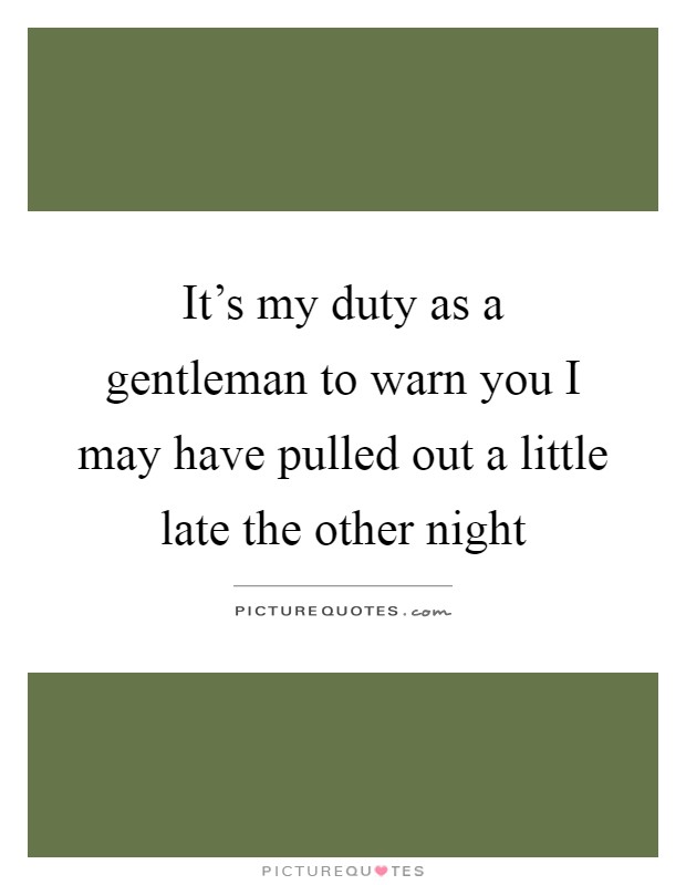 It's my duty as a gentleman to warn you I may have pulled out a little late the other night Picture Quote #1