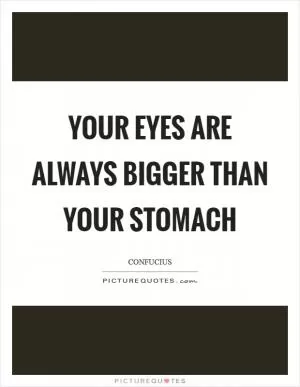Your eyes are always bigger than your stomach Picture Quote #1