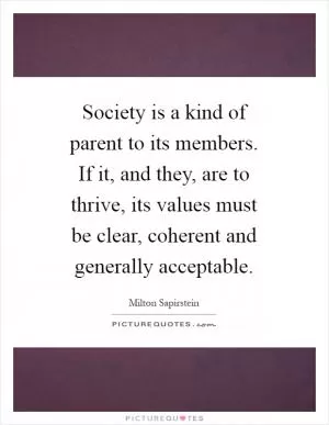 Society is a kind of parent to its members. If it, and they, are to thrive, its values must be clear, coherent and generally acceptable Picture Quote #1