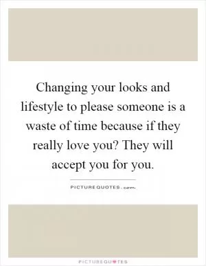 Changing your looks and lifestyle to please someone is a waste of time because if they really love you? They will accept you for you Picture Quote #1