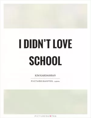I didn’t love school Picture Quote #1