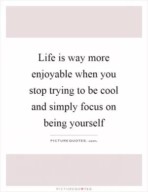 Life is way more enjoyable when you stop trying to be cool and simply focus on being yourself Picture Quote #1