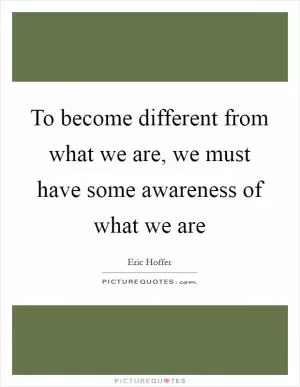 To become different from what we are, we must have some awareness of what we are Picture Quote #1