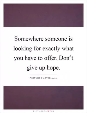 Somewhere someone is looking for exactly what you have to offer. Don’t give up hope Picture Quote #1