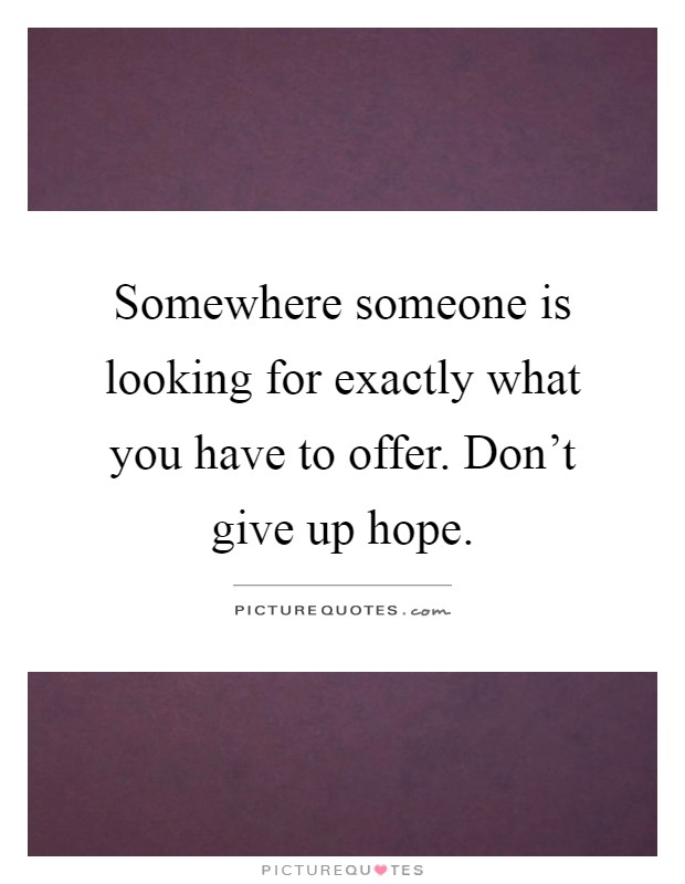 Somewhere someone is looking for exactly what you have to offer. Don't give up hope Picture Quote #1
