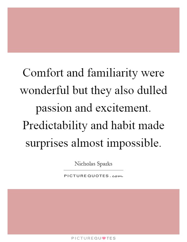 Comfort and familiarity were wonderful but they also dulled passion and excitement. Predictability and habit made surprises almost impossible Picture Quote #1