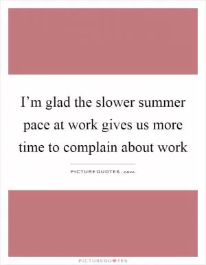 I’m glad the slower summer pace at work gives us more time to complain about work Picture Quote #1