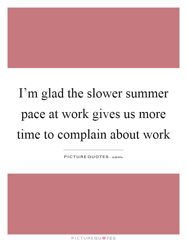 I'm glad the slower summer pace at work gives us more time to complain about work Picture Quote #1