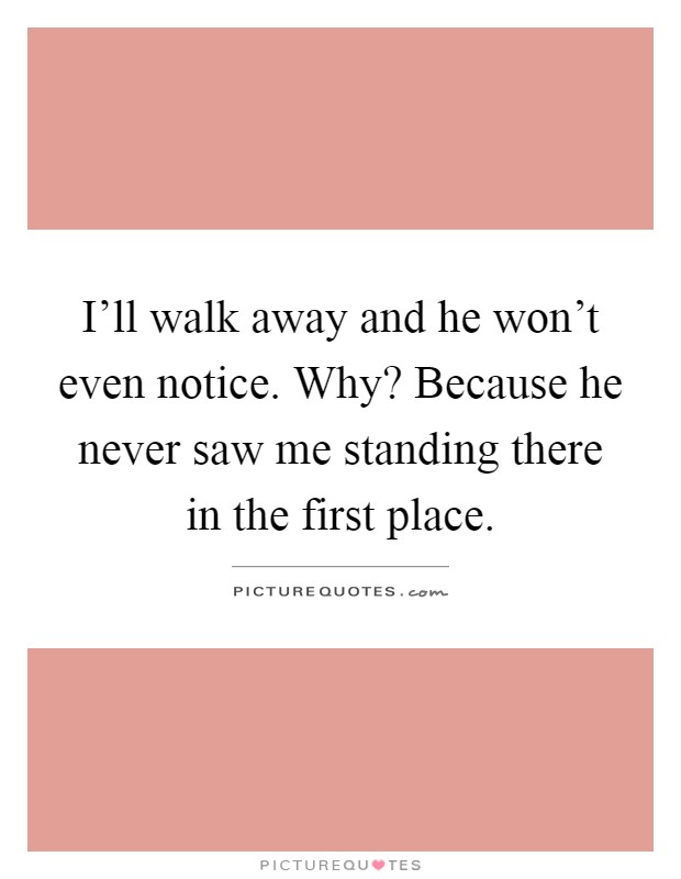 I'll walk away and he won't even notice. Why? Because he never saw me standing there in the first place Picture Quote #1