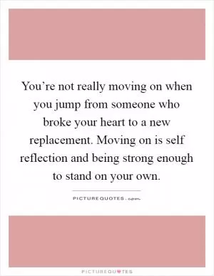 You’re not really moving on when you jump from someone who broke your heart to a new replacement. Moving on is self reflection and being strong enough to stand on your own Picture Quote #1