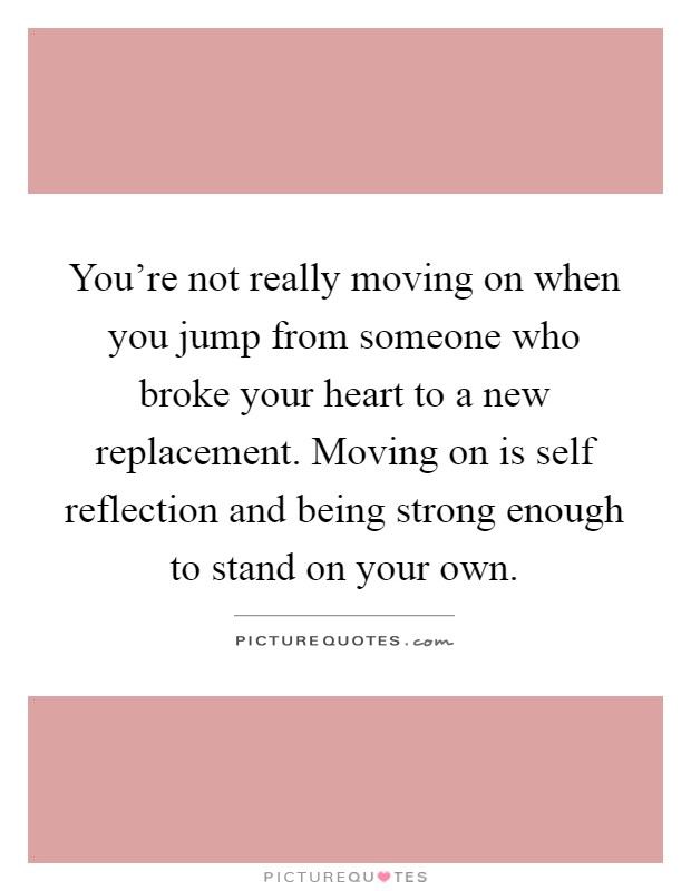 You're not really moving on when you jump from someone who broke your heart to a new replacement. Moving on is self reflection and being strong enough to stand on your own Picture Quote #1