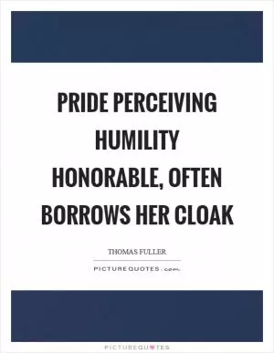 Pride perceiving humility honorable, often borrows her cloak Picture Quote #1