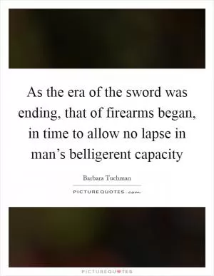 As the era of the sword was ending, that of firearms began, in time to allow no lapse in man’s belligerent capacity Picture Quote #1
