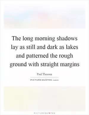 The long morning shadows lay as still and dark as lakes and patterned the rough ground with straight margins Picture Quote #1