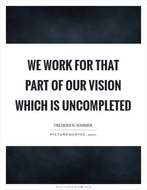 We work for that part of our vision which is uncompleted Picture Quote #1