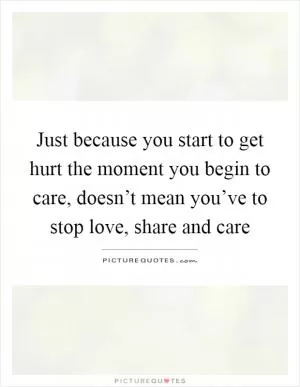 Just because you start to get hurt the moment you begin to care, doesn’t mean you’ve to stop love, share and care Picture Quote #1