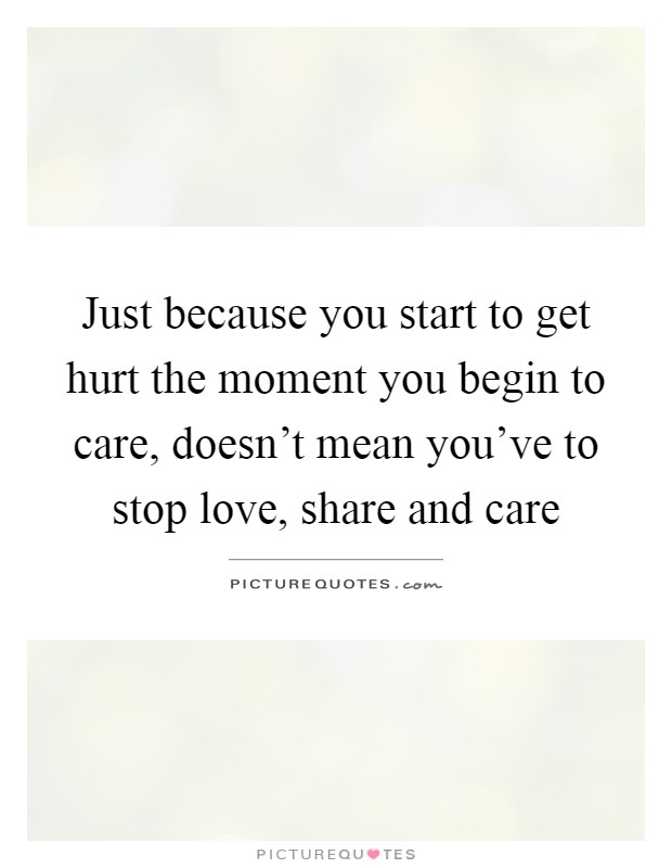 Just because you start to get hurt the moment you begin to care, doesn't mean you've to stop love, share and care Picture Quote #1