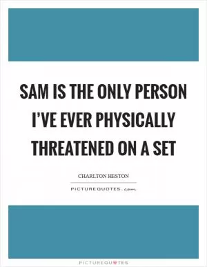 Sam is the only person I’ve ever physically threatened on a set Picture Quote #1