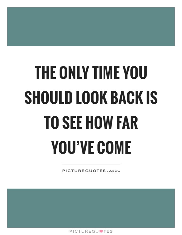 The only time you should look back is to see how far you've come Picture Quote #1