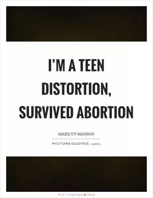 I’m a teen distortion, survived abortion Picture Quote #1