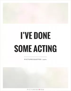 I’ve done some acting Picture Quote #1