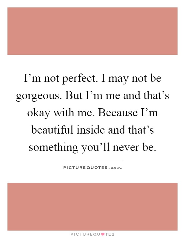 I'm not perfect. I may not be gorgeous. But I'm me and that's okay with me. Because I'm beautiful inside and that's something you'll never be Picture Quote #1