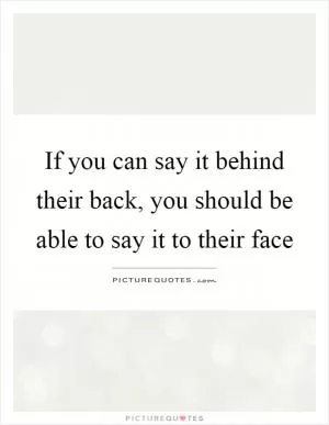 If you can say it behind their back, you should be able to say it to their face Picture Quote #1