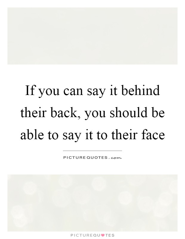 If you can say it behind their back, you should be able to say ...