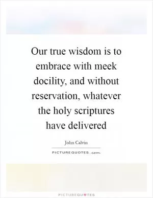 Our true wisdom is to embrace with meek docility, and without reservation, whatever the holy scriptures have delivered Picture Quote #1