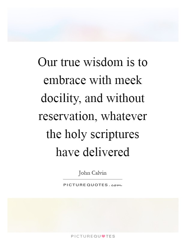 Our true wisdom is to embrace with meek docility, and without reservation, whatever the holy scriptures have delivered Picture Quote #1