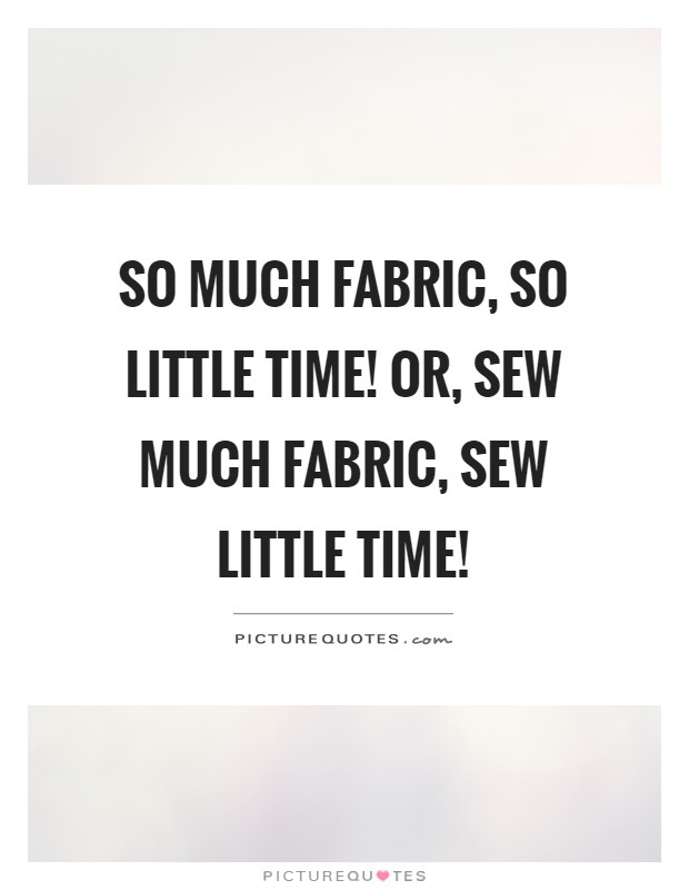 So much fabric, so little time! Or, sew much fabric, sew little time! Picture Quote #1