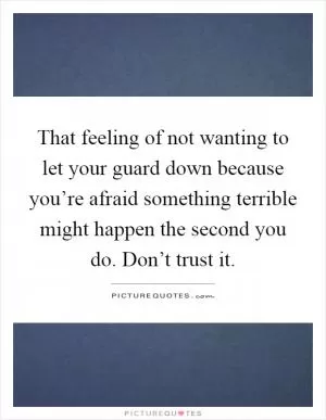 That feeling of not wanting to let your guard down because you’re afraid something terrible might happen the second you do. Don’t trust it Picture Quote #1