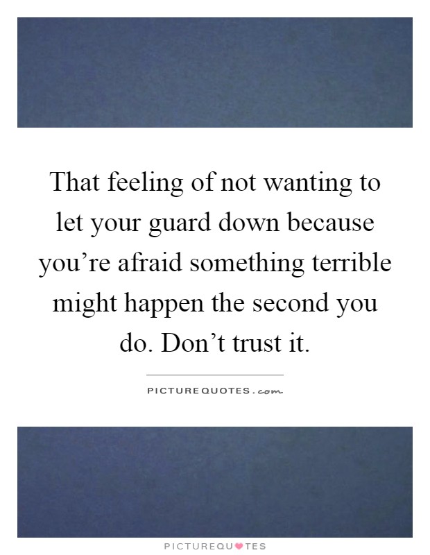 That feeling of not wanting to let your guard down because you're afraid something terrible might happen the second you do. Don't trust it Picture Quote #1