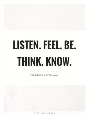 Listen. Feel. Be. Think. Know Picture Quote #1