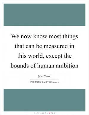 We now know most things that can be measured in this world, except the bounds of human ambition Picture Quote #1
