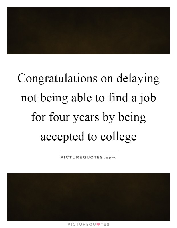 Congratulations on delaying not being able to find a job for four years by being accepted to college Picture Quote #1