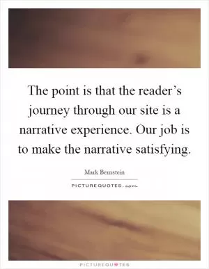 The point is that the reader’s journey through our site is a narrative experience. Our job is to make the narrative satisfying Picture Quote #1