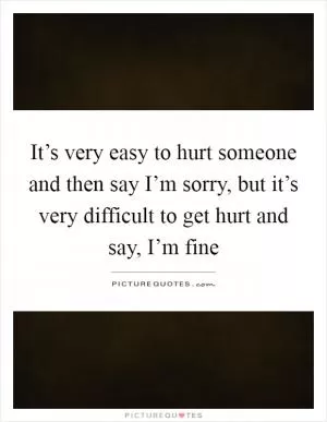 It’s very easy to hurt someone and then say I’m sorry, but it’s very difficult to get hurt and say, I’m fine Picture Quote #1