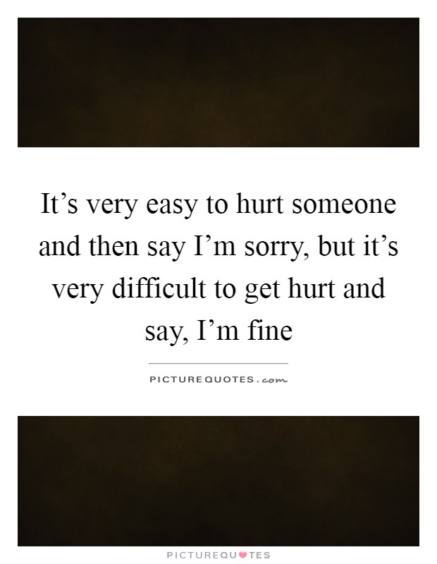 It's very easy to hurt someone and then say I'm sorry, but it's very difficult to get hurt and say, I'm fine Picture Quote #1