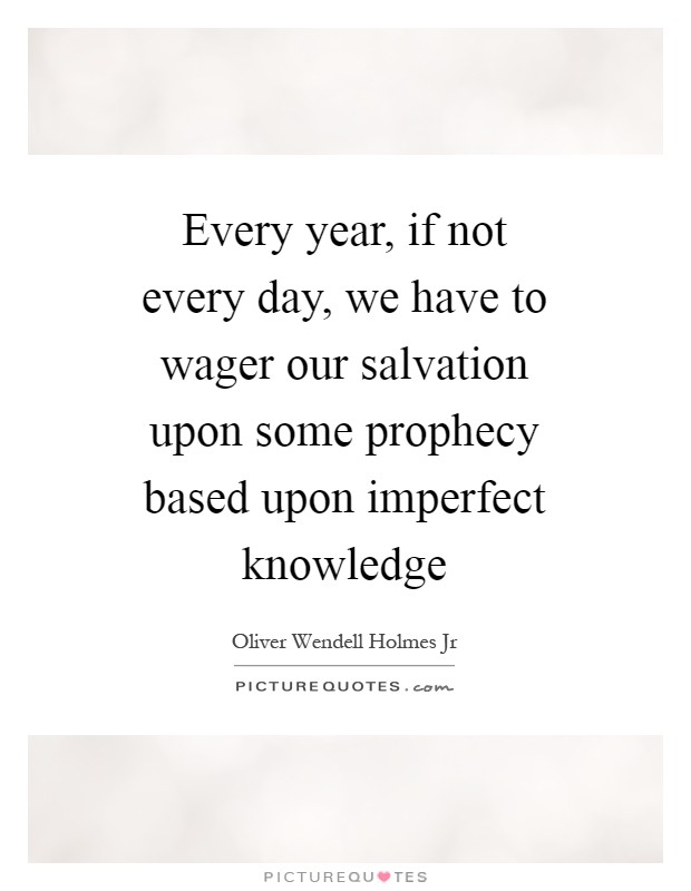 Every year, if not every day, we have to wager our salvation upon some prophecy based upon imperfect knowledge Picture Quote #1
