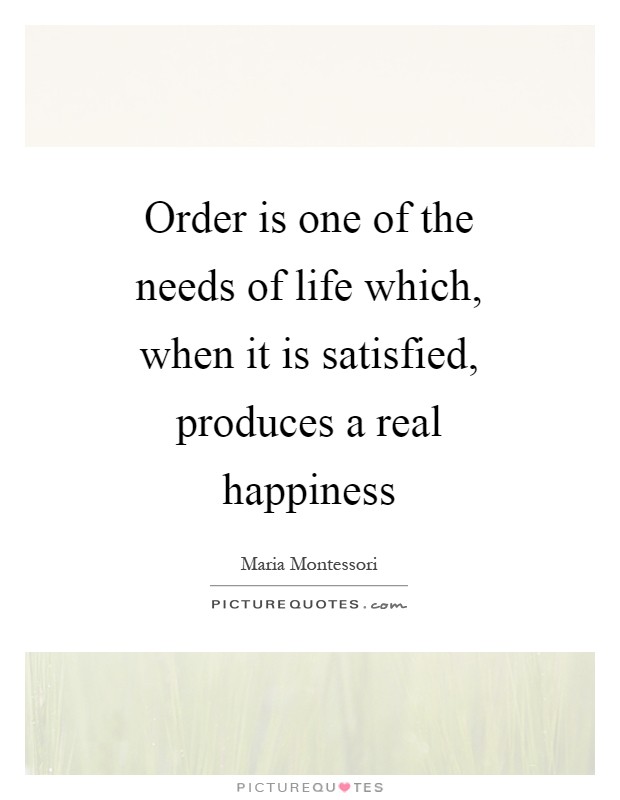 Order is one of the needs of life which, when it is satisfied, produces a real happiness Picture Quote #1