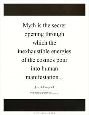 Myth is the secret opening through which the inexhaustible energies of the cosmos pour into human manifestation Picture Quote #1