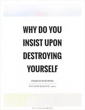Why do you insist upon destroying yourself Picture Quote #1