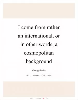 I come from rather an international, or in other words, a cosmopolitan background Picture Quote #1