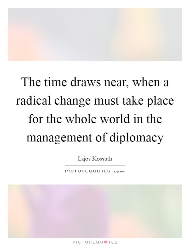 The time draws near, when a radical change must take place for the whole world in the management of diplomacy Picture Quote #1