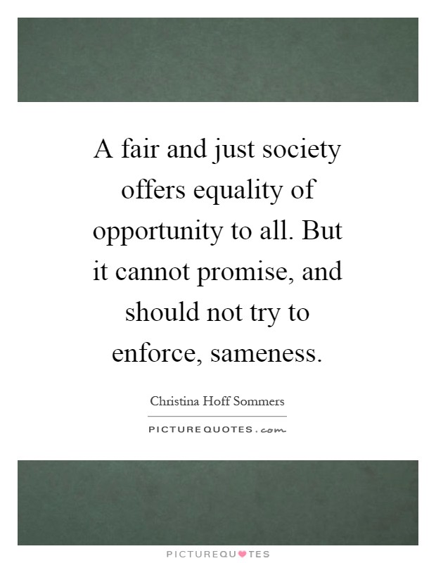 A fair and just society offers equality of opportunity to all. But it cannot promise, and should not try to enforce, sameness Picture Quote #1