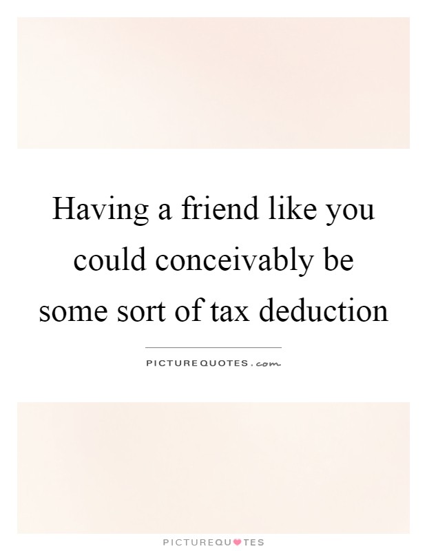Having a friend like you could conceivably be some sort of tax deduction Picture Quote #1