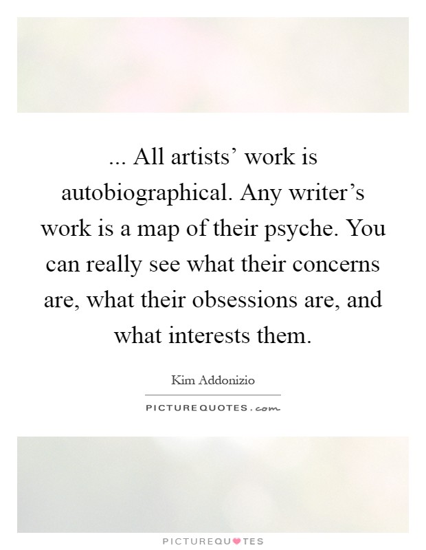... All artists' work is autobiographical. Any writer's work is a map of their psyche. You can really see what their concerns are, what their obsessions are, and what interests them Picture Quote #1