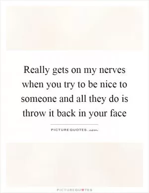 Really gets on my nerves when you try to be nice to someone and all they do is throw it back in your face Picture Quote #1