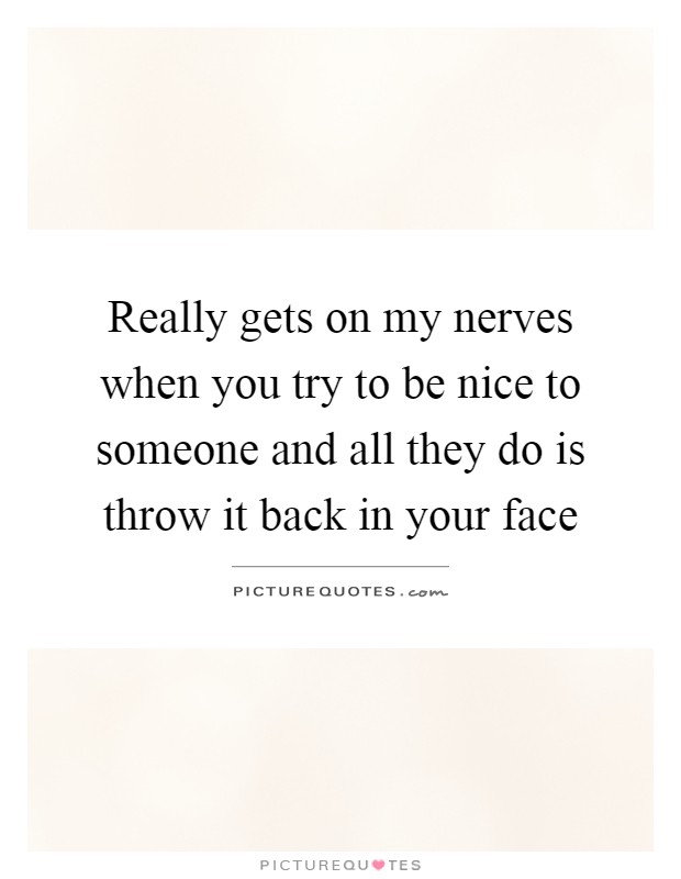 Really gets on my nerves when you try to be nice to someone and all they do is throw it back in your face Picture Quote #1